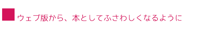 ■ウェブ版から、本としてふさわしくなるように