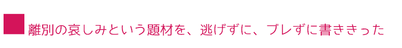 ■離別の哀しみという題材を、逃げずに、ブレずに書ききった