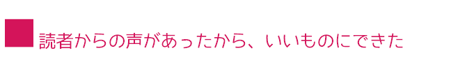 ■読者からの声があったから、いいものにできた